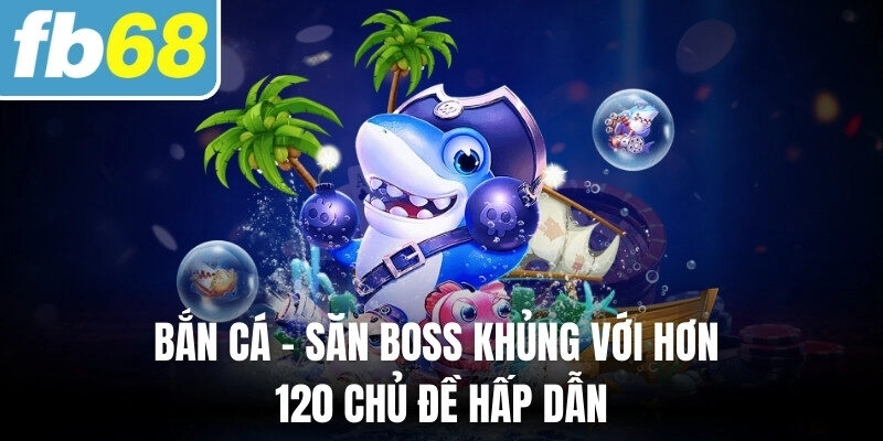 FB68 255 Bắn cá - Săn boss khủng với hơn 120 chủ đề hấp dẫn